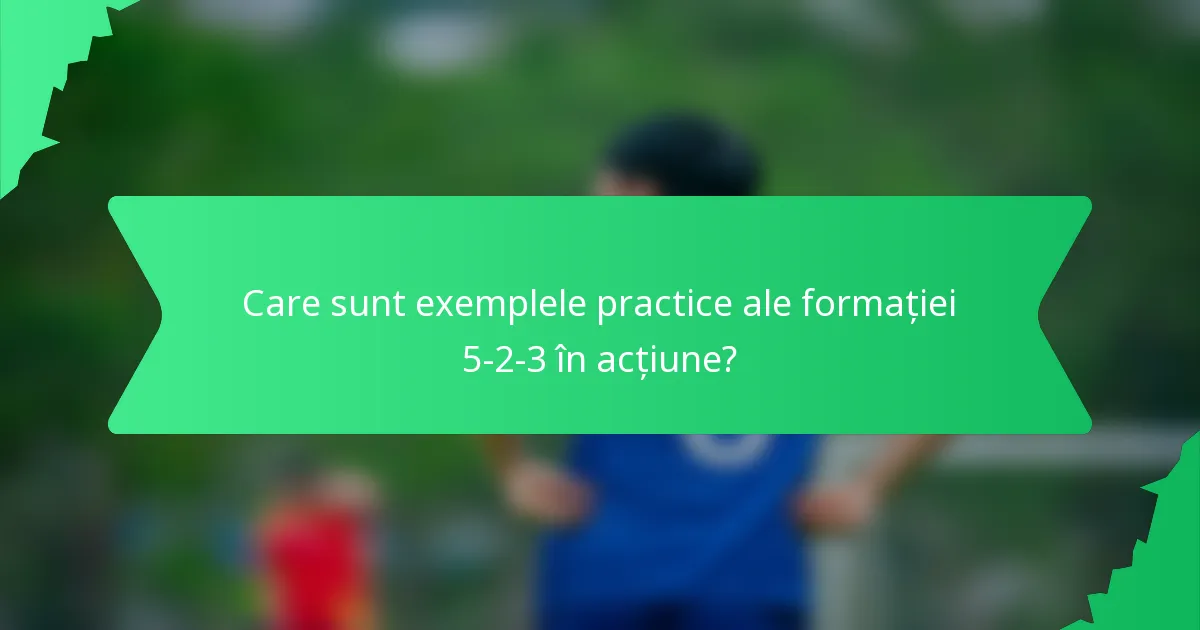 Care sunt exemplele practice ale formației 5-2-3 în acțiune?