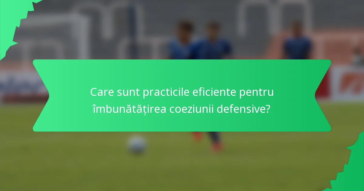 Care sunt practicile eficiente pentru îmbunătățirea coeziunii defensive?