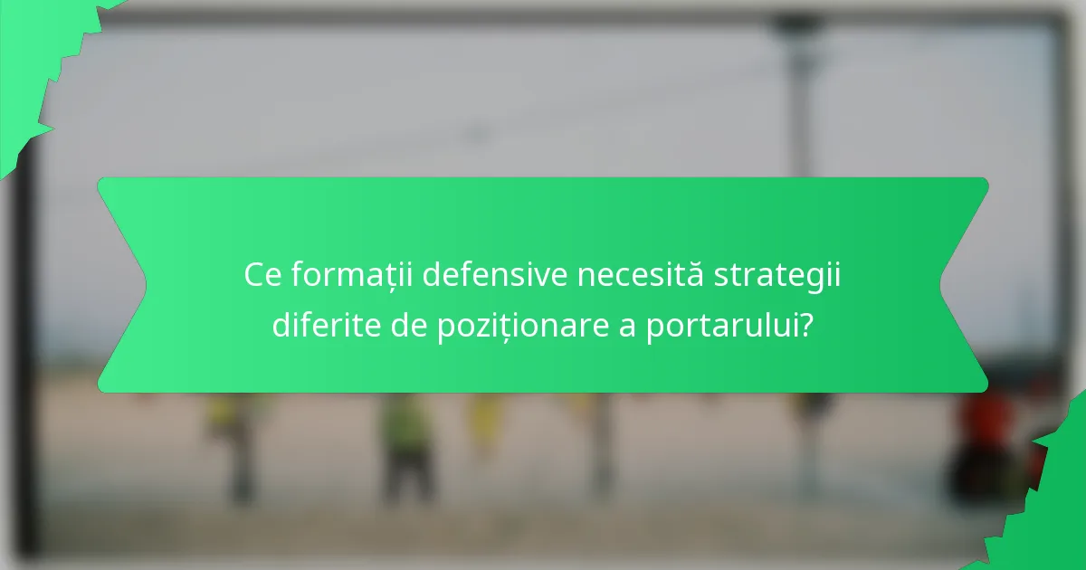 Ce formații defensive necesită strategii diferite de poziționare a portarului?