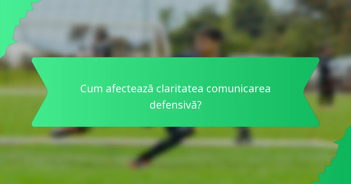 Cum afectează claritatea comunicarea defensivă?