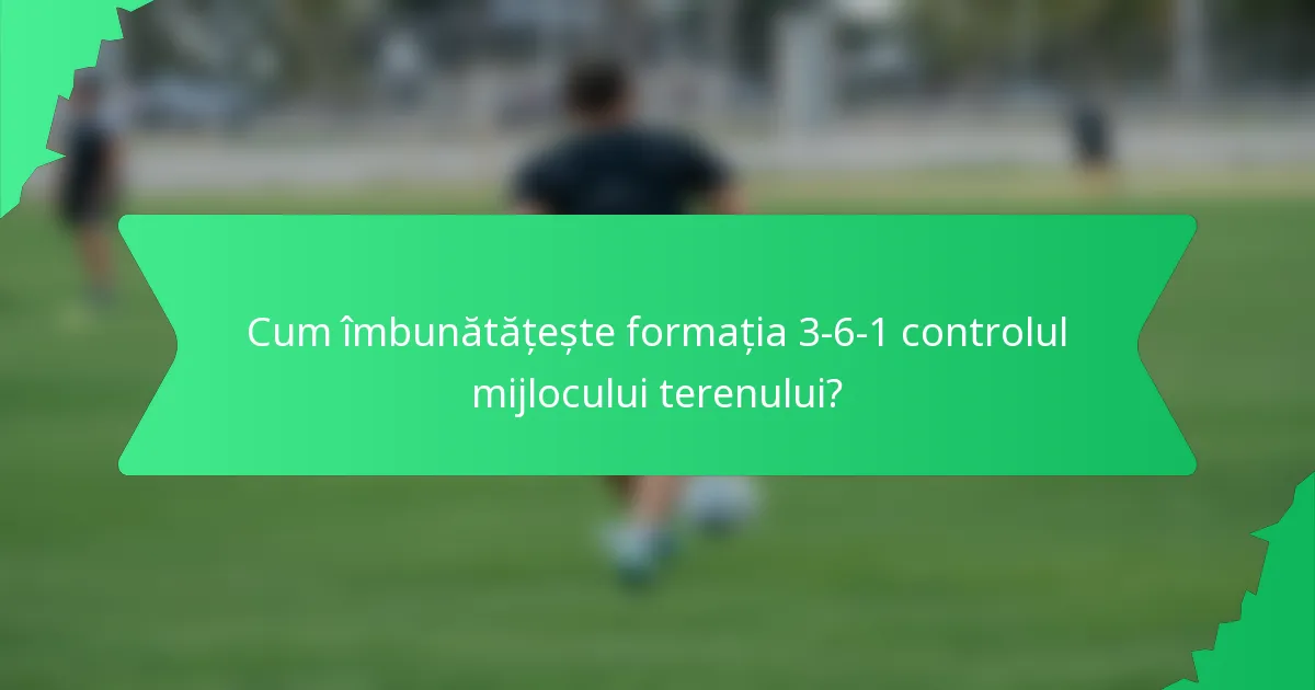 Cum îmbunătățește formația 3-6-1 controlul mijlocului terenului?